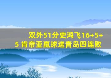 双外51分史鸿飞16+5+5 肯帝亚赢球送青岛四连败